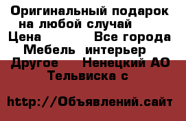 Оригинальный подарок на любой случай!!!! › Цена ­ 2 500 - Все города Мебель, интерьер » Другое   . Ненецкий АО,Тельвиска с.